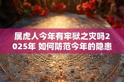 属虎人今年有牢狱之灾吗2026年 如何防范今年的隐患