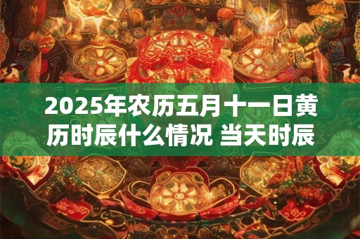 2025年农历五月十一日黄历时辰什么情况 当天时辰吉凶查询