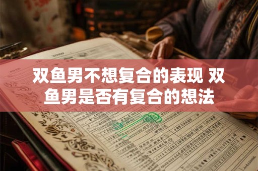 双鱼男不想复合的表现 双鱼男是否有复合的想法