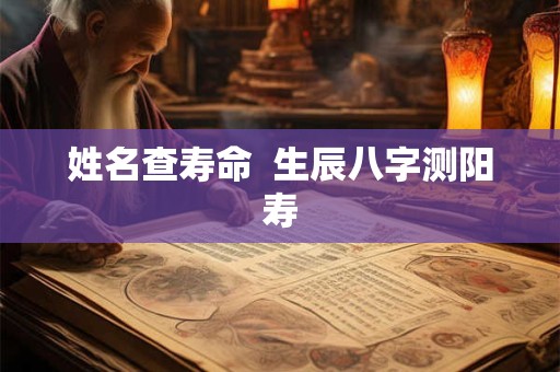 姓名查寿命  生辰八字测阳寿