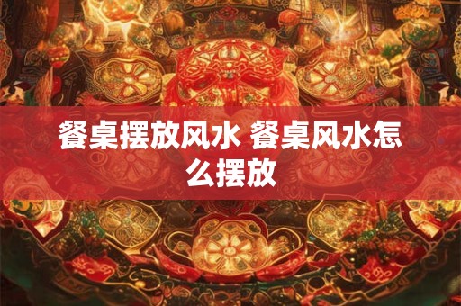 餐桌摆放风水 餐桌风水怎么摆放