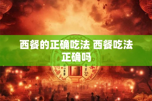 西餐的正确吃法 西餐吃法正确吗