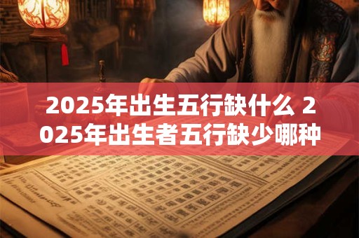2025年出生五行缺什么 2025年出生者五行缺少哪种