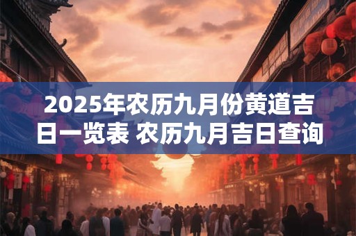 2025年农历九月份黄道吉日一览表 农历九月吉日查询