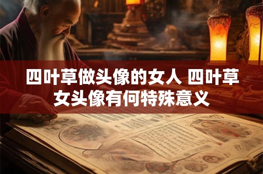 四叶草做头像的女人 四叶草女头像有何特殊意义