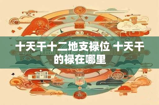 十天干十二地支禄位 十天干的禄在哪里