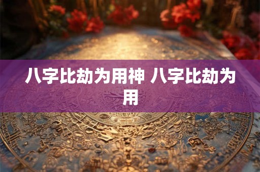 八字比劫为用神 八字比劫为用