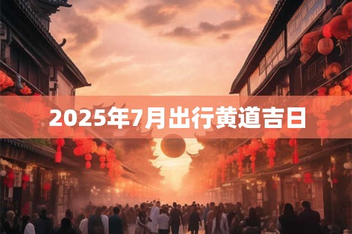 2025年7月出行黄道吉日