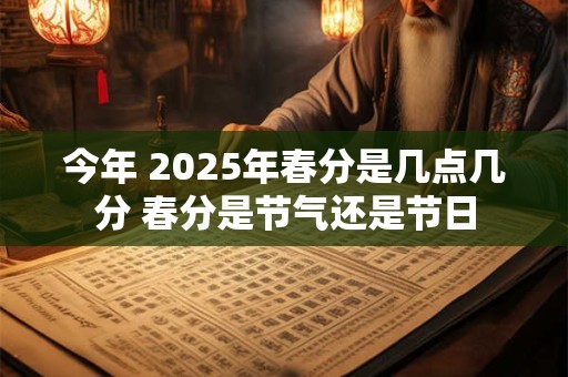 今年 2025年春分是几点几分 春分是节气还是节日