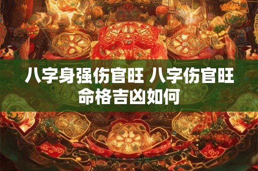 八字身强伤官旺 八字伤官旺命格吉凶如何