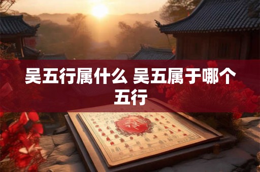吴五行属什么 吴五属于哪个五行