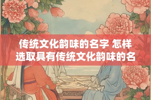 传统文化韵味的名字 怎样选取具有传统文化韵味的名字