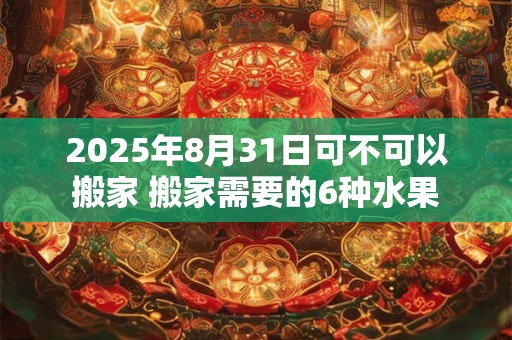 2025年8月31日可不可以搬家 搬家需要的6种水果