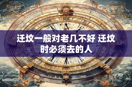 迁坟一般对老几不好 迁坟时必须去的人