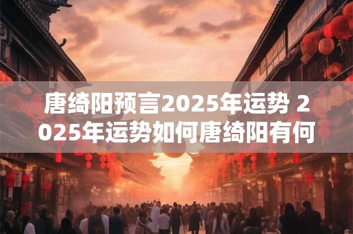 唐绮阳预言2025年运势 2025年运势如何唐绮阳有何预言