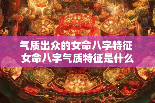 气质出众的女命八字特征 女命八字气质特征是什么