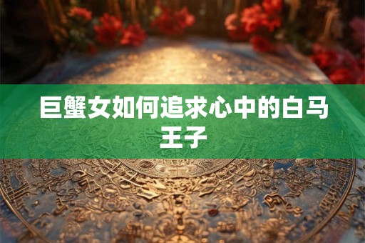 巨蟹女如何追求心中的白马王子