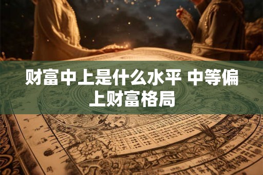 财富中上是什么水平 中等偏上财富格局