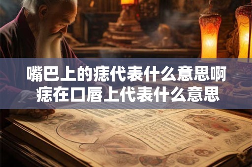 嘴巴上的痣代表什么意思啊 痣在口唇上代表什么意思