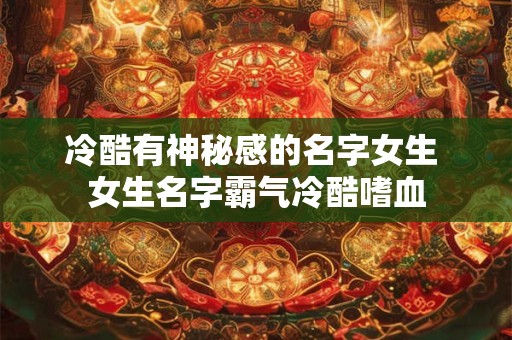 冷酷有神秘感的名字女生 女生名字霸气冷酷嗜血