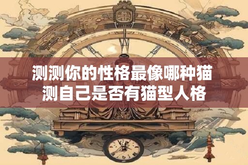 测测你的性格最像哪种猫 测自己是否有猫型人格