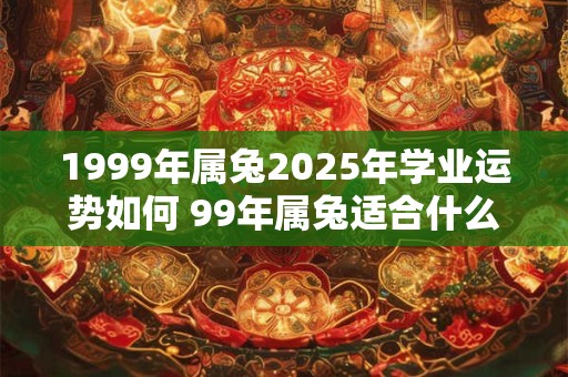 1999年属兔2025年学业运势如何 99年属兔适合什么行业