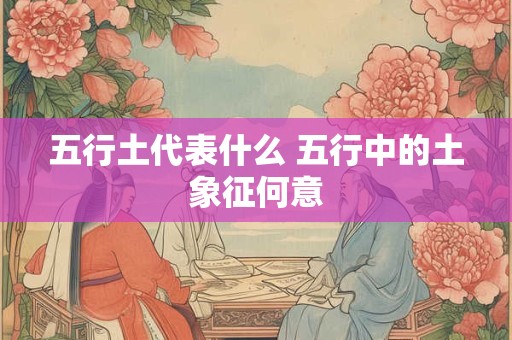 五行土代表什么 五行中的土象征何意