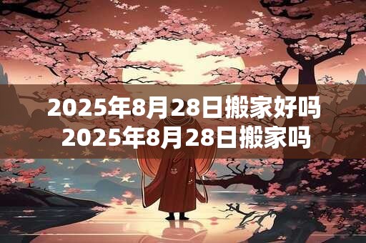 2026年8月28日搬家好吗 2026年8月28日搬家吗