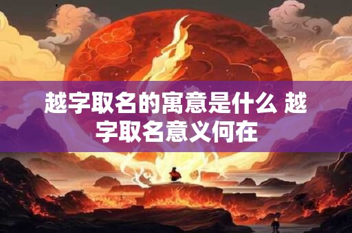 越字取名的寓意是什么 越字取名意义何在