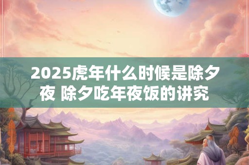 2025虎年什么时候是除夕夜 除夕吃年夜饭的讲究