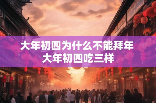 大年初四为什么不能拜年 大年初四吃三样