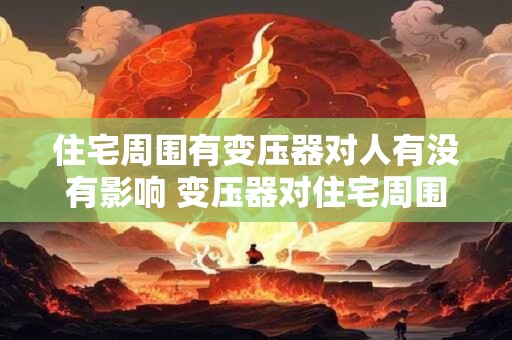 住宅周围有变压器对人有没有影响 变压器对住宅周围的人有影响吗