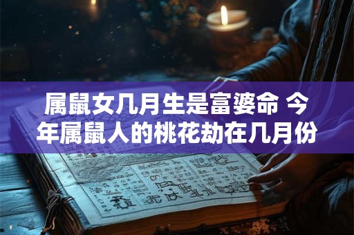 属鼠女几月生是富婆命 今年属鼠人的桃花劫在几月份