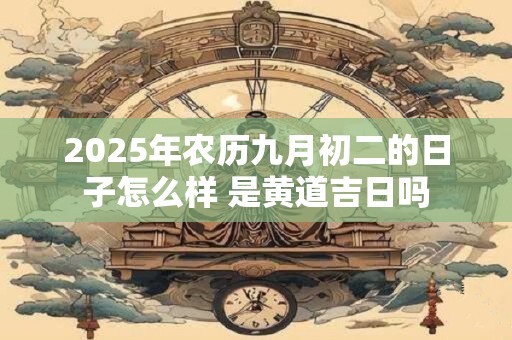 2025年农历九月初二的日子怎么样 是黄道吉日吗