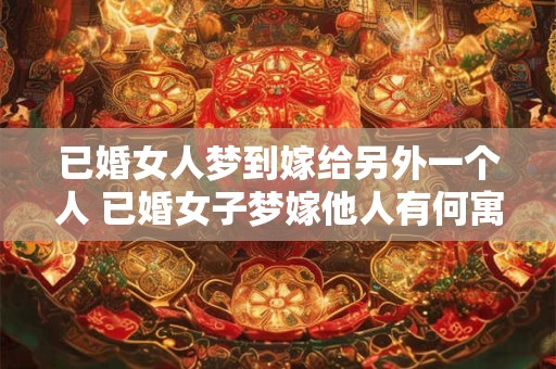 已婚女人梦到嫁给另外一个人 已婚女子梦嫁他人有何寓意