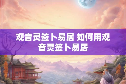 观音灵签卜易居 如何用观音灵签卜易居