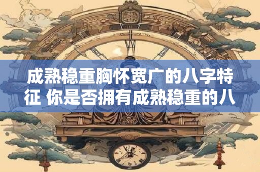 成熟稳重胸怀宽广的八字特征 你是否拥有成熟稳重的八字特征