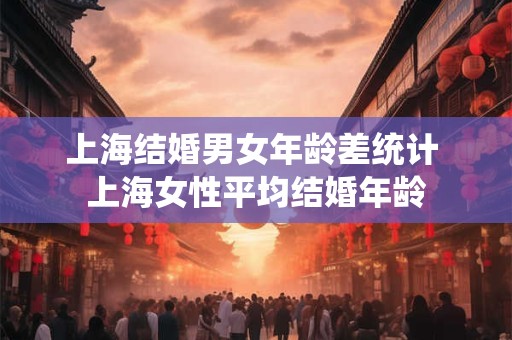上海结婚男女年龄差统计 上海女性平均结婚年龄