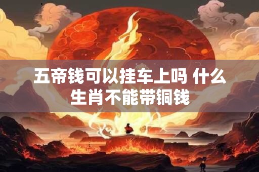 五帝钱可以挂车上吗 什么生肖不能带铜钱