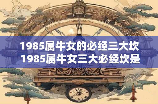 1985属牛女的必经三大坎 1985属牛女三大必经坎是什么