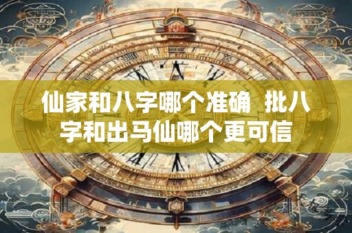 仙家和八字哪个准确  批八字和出马仙哪个更可信