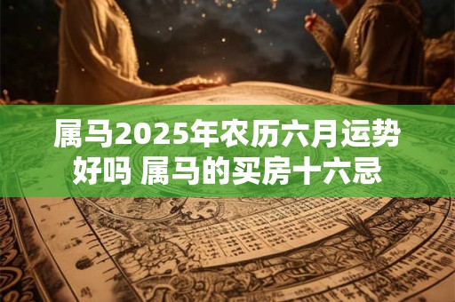 属马2025年农历六月运势好吗 属马的买房十六忌