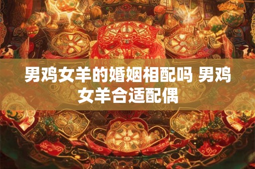 男鸡女羊的婚姻相配吗 男鸡女羊合适配偶