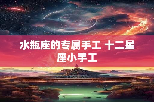 水瓶座的专属手工 十二星座小手工 水瓶座的专属手工 十二星座小手工