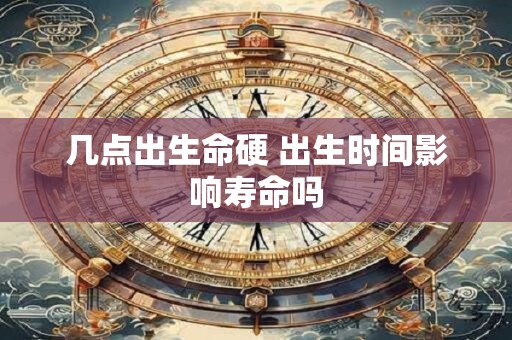 几点出生命硬 出生时间影响寿命吗