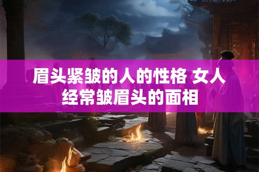 眉头紧皱的人的性格 女人经常皱眉头的面相