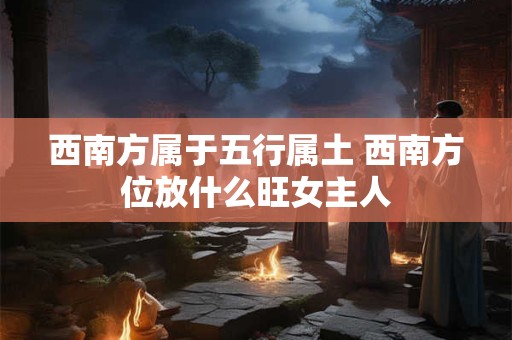 西南方属于五行属土 西南方位放什么旺女主人