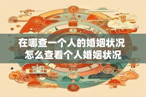 在哪查一个人的婚姻状况 怎么查看个人婚姻状况