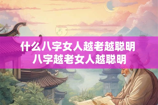 什么八字女人越老越聪明 八字越老女人越聪明