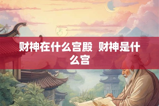 财神在什么宫殿  财神是什么宫